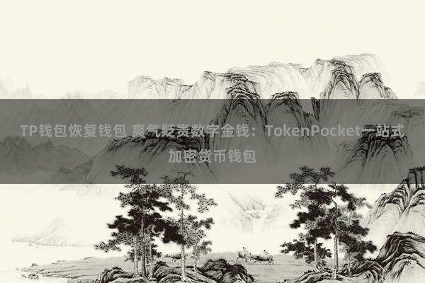 TP钱包恢复钱包 爽气贬责数字金钱：TokenPocket一站式加密货币钱包